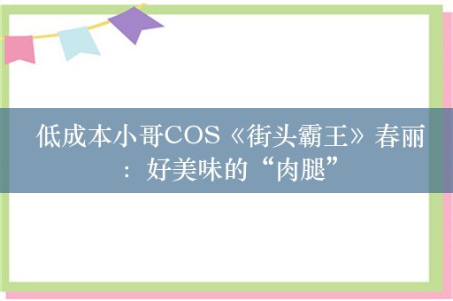  低成本小哥COS《街头霸王》春丽：好美味的“肉腿”