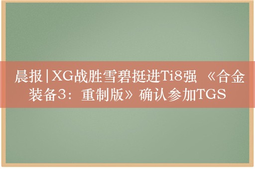  晨报|XG战胜雪碧挺进Ti8强 《合金装备3：重制版》确认参加TGS