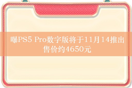  曝PS5 Pro数字版将于11月14推出 售价约4650元