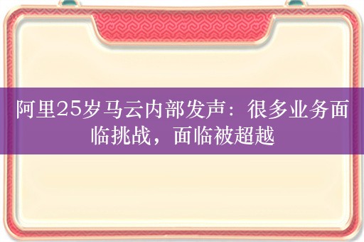 阿里25岁马云内部发声：很多业务面临挑战，面临被超越