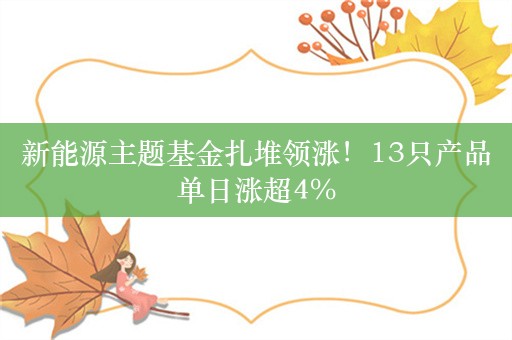 新能源主题基金扎堆领涨！13只产品单日涨超4%