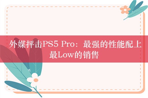  外媒抨击PS5 Pro：最强的性能配上最Low的销售