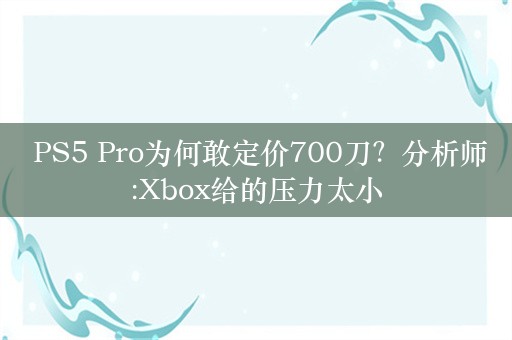  PS5 Pro为何敢定价700刀？分析师:Xbox给的压力太小