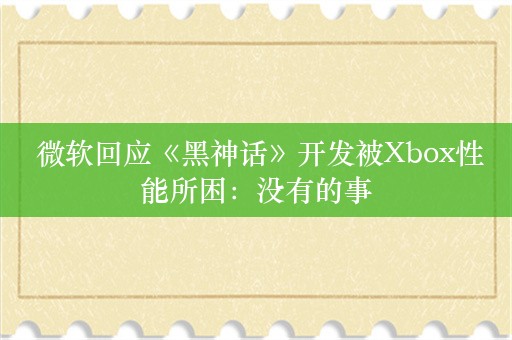  微软回应《黑神话》开发被Xbox性能所困：没有的事