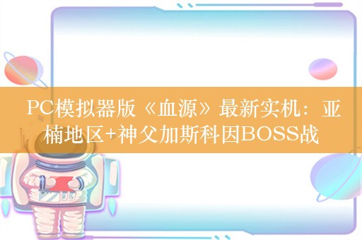  PC模拟器版《血源》最新实机：亚楠地区+神父加斯科因BOSS战