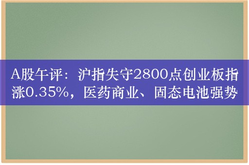 A股午评：沪指失守2800点创业板指涨0.35%，医药商业、固态电池强势！超3000股下跌，成交3779亿；机构解读