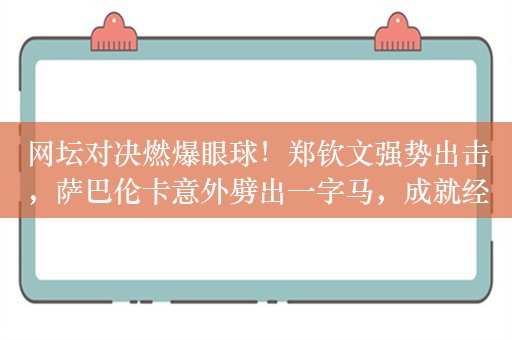 网坛对决燃爆眼球！郑钦文强势出击，萨巴伦卡意外劈出一字马，成就经典一幕！