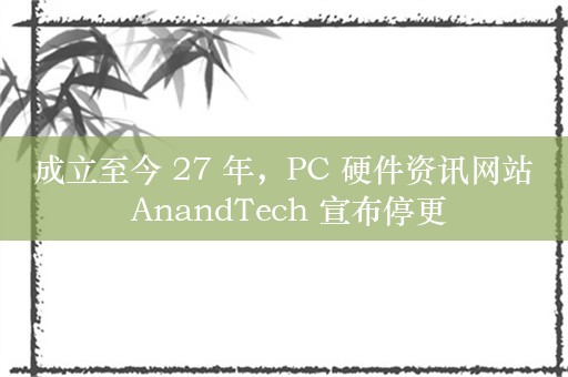 成立至今 27 年，PC 硬件资讯网站 AnandTech 宣布停更