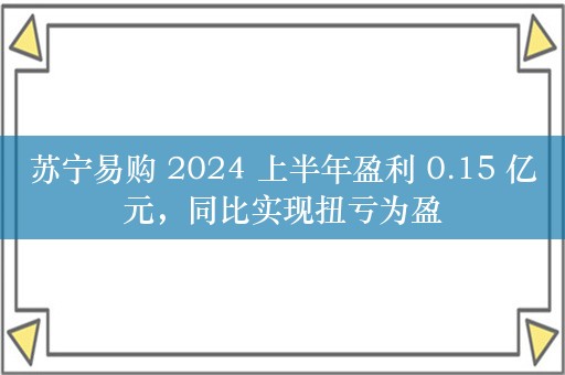 苏宁易购 2024 上半年盈利 0.15 亿元，同比实现扭亏为盈