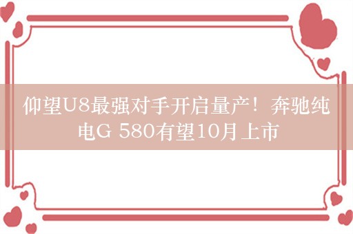 仰望U8最强对手开启量产！奔驰纯电G 580有望10月上市