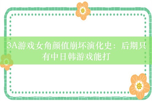 3A游戏女角颜值崩坏演化史：后期只有中日韩游戏能打