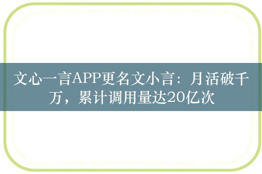 文心一言APP更名文小言：月活破千万，累计调用量达20亿次