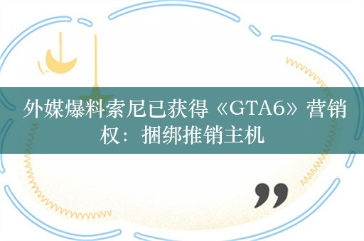  外媒爆料索尼已获得《GTA6》营销权：捆绑推销主机