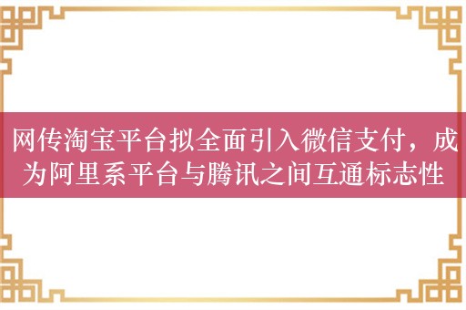 网传淘宝平台拟全面引入微信支付，成为阿里系平台与腾讯之间互通标志性事件！微信回应：正在开通中