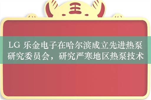 LG 乐金电子在哈尔滨成立先进热泵研究委员会，研究严寒地区热泵技术