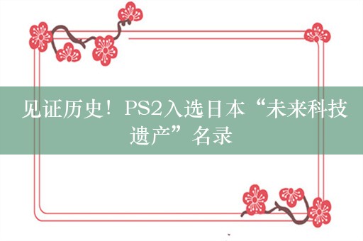  见证历史！PS2入选日本“未来科技遗产”名录