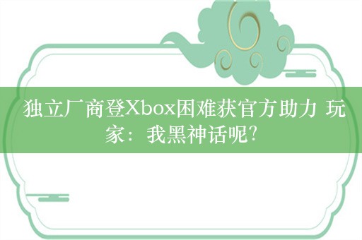  独立厂商登Xbox困难获官方助力 玩家：我黑神话呢？