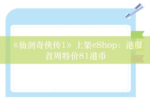  《仙剑奇侠传1》上架eShop：港服首周特价81港币