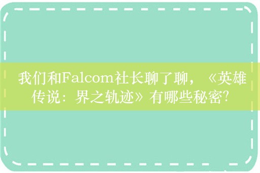  我们和Falcom社长聊了聊，《英雄传说：界之轨迹》有哪些秘密？