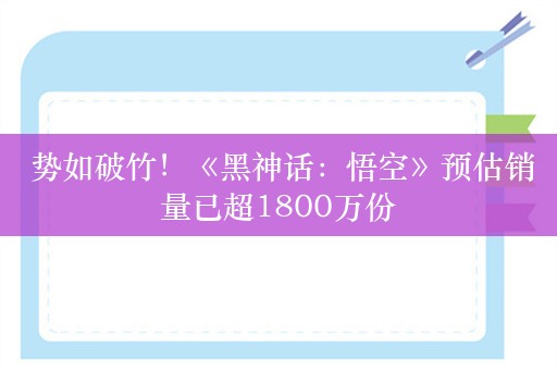  势如破竹！《黑神话：悟空》预估销量已超1800万份