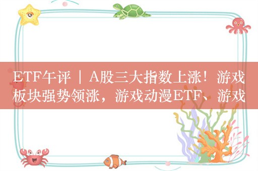 ETF午评 | A股三大指数上涨！游戏板块强势领涨，游戏动漫ETF、游戏ETF涨3%