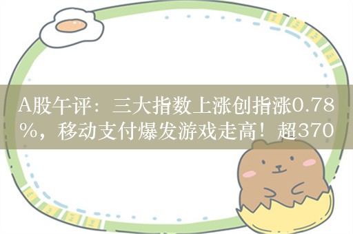 A股午评：三大指数上涨创指涨0.78%，移动支付爆发游戏走高！超3700股上涨，成交3382亿缩量397亿；机构解读