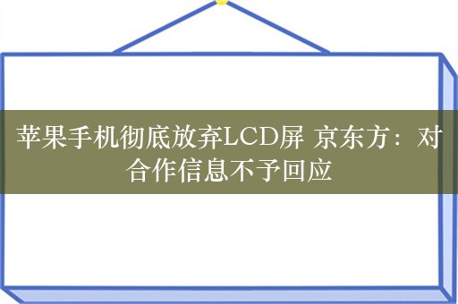 苹果手机彻底放弃LCD屏 京东方：对合作信息不予回应