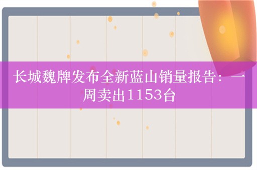 长城魏牌发布全新蓝山销量报告：一周卖出1153台