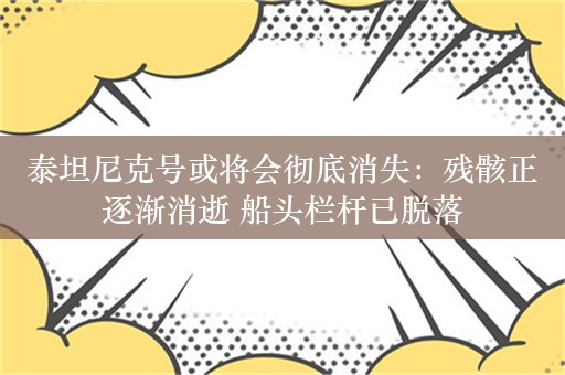 泰坦尼克号或将会彻底消失：残骸正逐渐消逝 船头栏杆已脱落