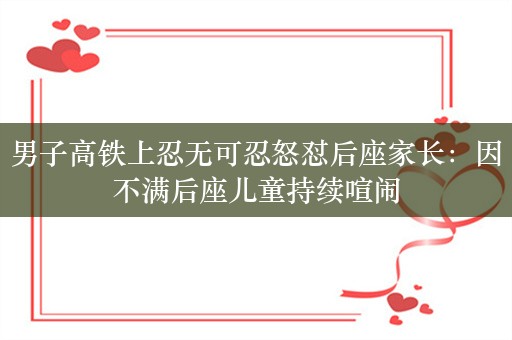 男子高铁上忍无可忍怒怼后座家长：因不满后座儿童持续喧闹