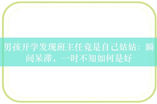 男孩开学发现班主任竟是自己姑姑：瞬间呆滞，一时不知如何是好