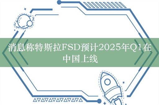 消息称特斯拉FSD预计2025年Q1在中国上线