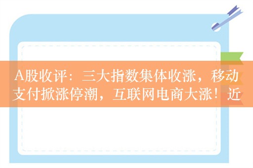 A股收评：三大指数集体收涨，移动支付掀涨停潮，互联网电商大涨！近4000股上涨，成交5348亿；机构解读