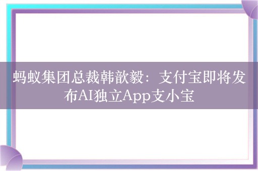 蚂蚁集团总裁韩歆毅：支付宝即将发布AI独立App支小宝