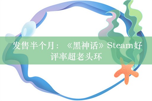  发售半个月：《黑神话》Steam好评率超老头环