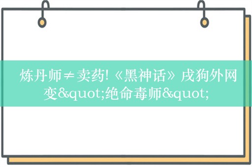  炼丹师≠卖药!《黑神话》戌狗外网变"绝命毒师"