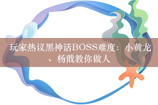  玩家热议黑神话BOSS难度：小黄龙、杨戬教你做人