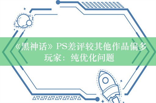  《黑神话》PS差评较其他作品偏多 玩家：纯优化问题