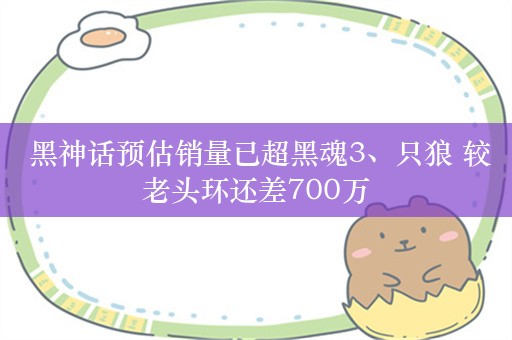  黑神话预估销量已超黑魂3、只狼 较老头环还差700万