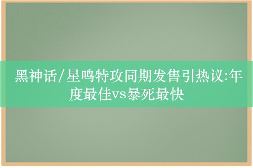  黑神话/星鸣特攻同期发售引热议:年度最佳vs暴死最快