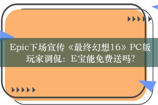  Epic下场宣传《最终幻想16》PC版 玩家调侃：E宝能免费送吗？