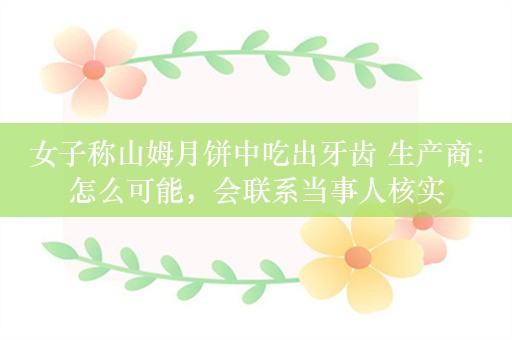 女子称山姆月饼中吃出牙齿 生产商：怎么可能，会联系当事人核实