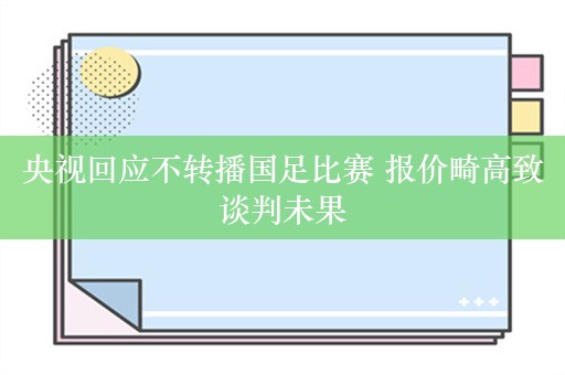 央视回应不转播国足比赛 报价畸高致谈判未果