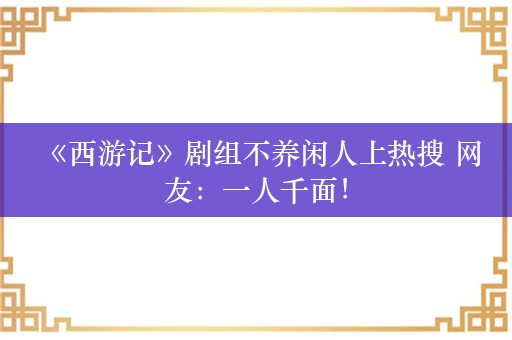  《西游记》剧组不养闲人上热搜 网友：一人千面！