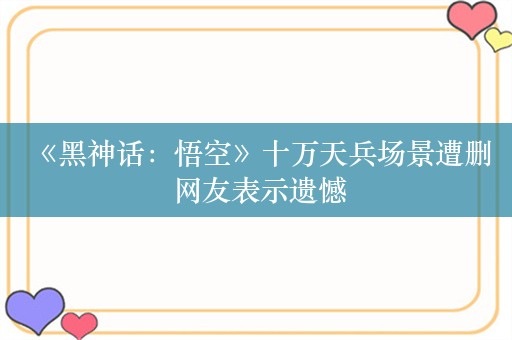  《黑神话：悟空》十万天兵场景遭删 网友表示遗憾