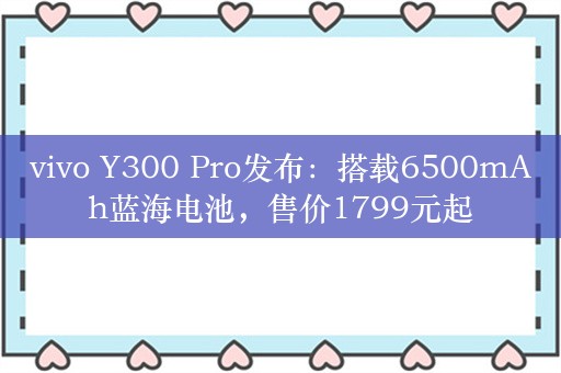 vivo Y300 Pro发布：搭载6500mAh蓝海电池，售价1799元起