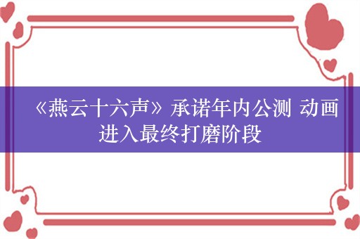  《燕云十六声》承诺年内公测 动画进入最终打磨阶段