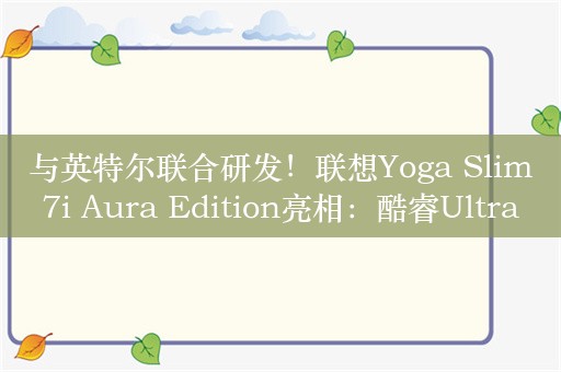 与英特尔联合研发！联想Yoga Slim 7i Aura Edition亮相：酷睿Ultra 200V