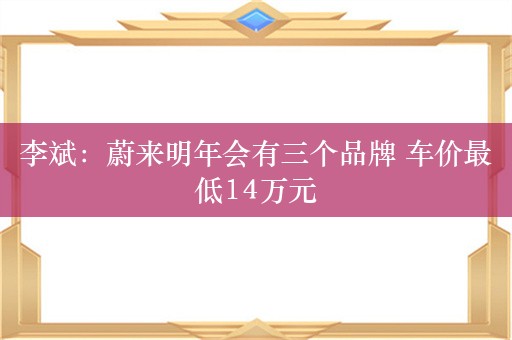 李斌：蔚来明年会有三个品牌 车价最低14万元