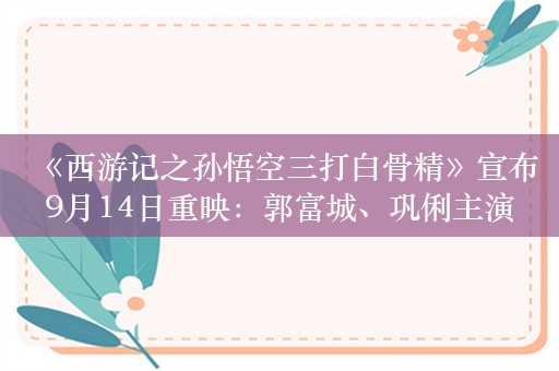 《西游记之孙悟空三打白骨精》宣布9月14日重映：郭富城、巩俐主演